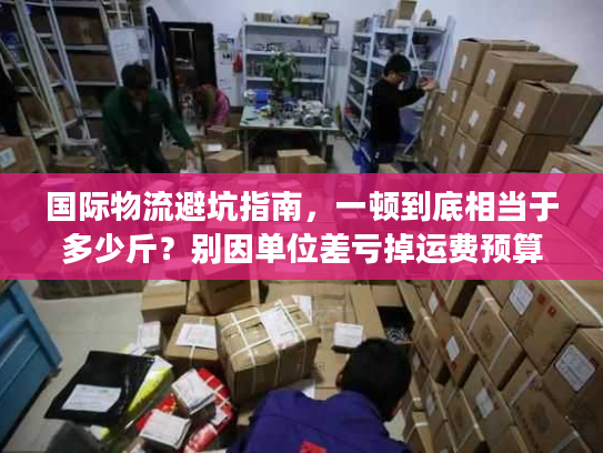 国际物流避坑指南，一顿到底相当于多少斤？别因单位差亏掉运费预算