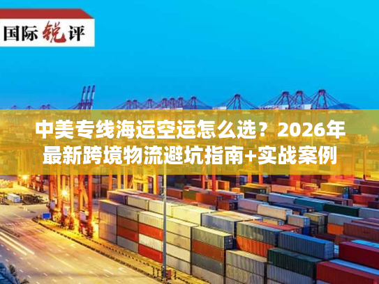 中美专线海运空运怎么选？2026年最新跨境物流避坑指南+实战案例