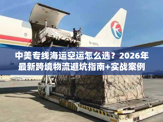 中美专线海运空运怎么选？2026年最新跨境物流避坑指南+实战案例