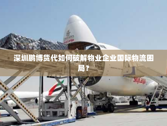 深圳鹏博货代如何破解物业企业国际物流困局? 深圳鹏博货代如何破解物业企业国际物流困局?