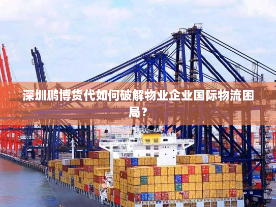 深圳鹏博货代如何破解物业企业国际物流困局? 深圳鹏博货代如何破解物业企业国际物流困局?