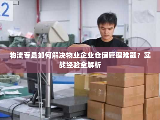 物流专员如何解决物业企业仓储管理难题?实战经验全解析 物流专员如何解决物业企业仓储管理难题?实战经验全解析