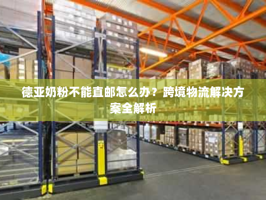 德亚奶粉不能直邮怎么办?跨境物流解决方案全解析 德亚奶粉不能直邮怎么办?跨境物流解决方案全解析