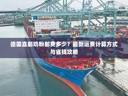 德国直邮奶粉邮费多少？最新运费计算方式与省钱攻略