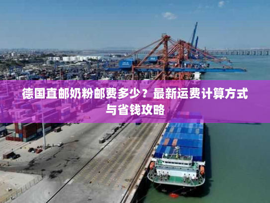 德国直邮奶粉邮费多少？最新运费计算方式与省钱攻略