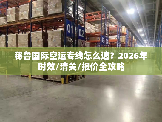 秘鲁国际空运专线怎么选？2026年时效/清关/报价全攻略