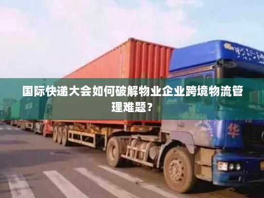 国际快递大会如何破解物业企业跨境物流管理难题？