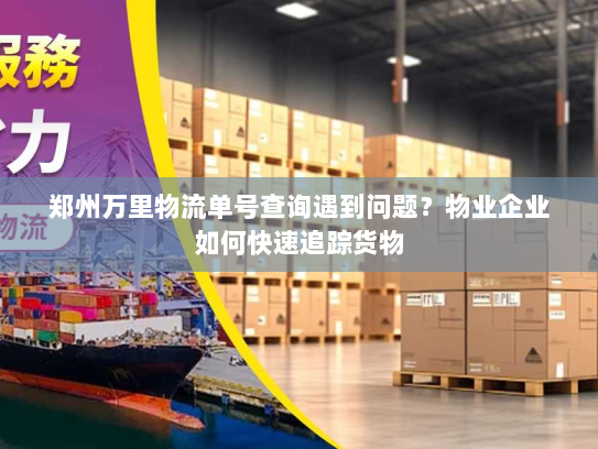 郑州万里物流单号查询遇到问题?物业企业如何快速追踪货物 郑州万里物流单号查询遇到问题?物业企业如何快速追踪货物