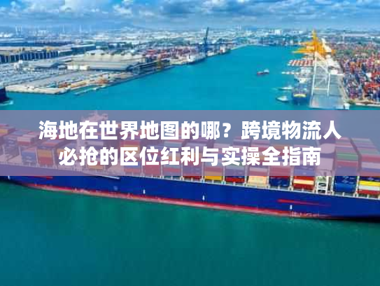 海地在世界地图的哪？跨境物流人必抢的区位红利与实操全指南