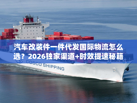 汽车改装件一件代发国际物流怎么选？2026独家渠道+时效提速秘籍