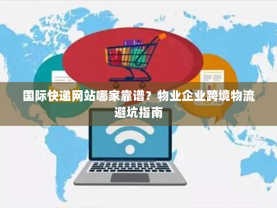 国际快递网站哪家靠谱？物业企业跨境物流避坑指南