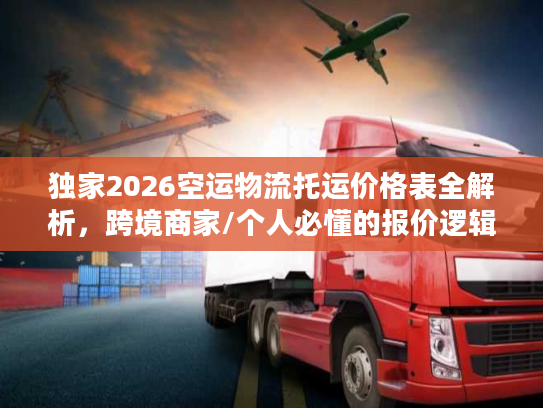 独家2026空运物流托运价格表全解析，跨境商家/个人必懂的报价逻辑与省钱攻略