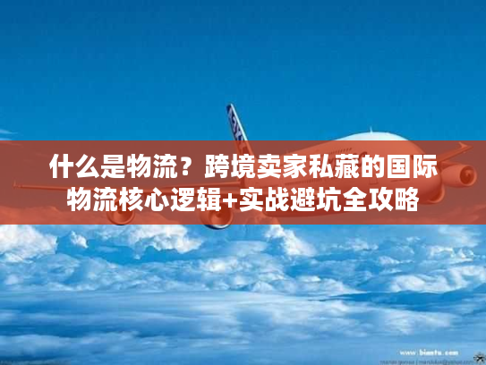 什么是物流？跨境卖家私藏的国际物流核心逻辑+实战避坑全攻略
