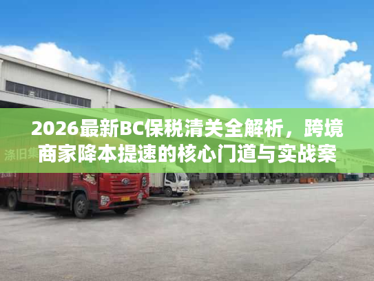 2026最新BC保税清关全解析，跨境商家降本提速的核心门道与实战案例