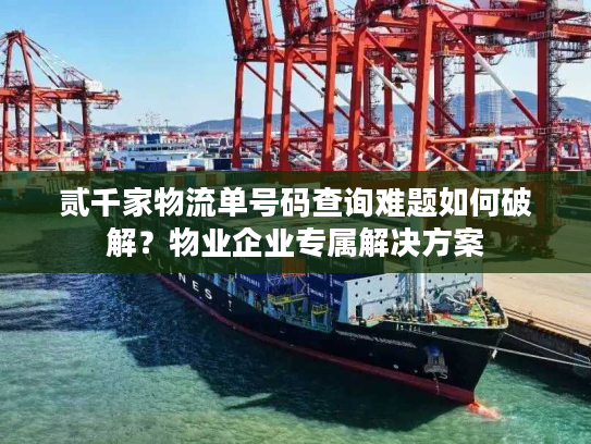 贰千家物流单号码查询难题如何破解？物业企业专属解决方案