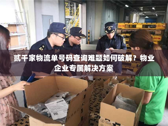 贰千家物流单号码查询难题如何破解?物业企业专属解决方案 贰千家物流单号码查询难题如何破解?物业企业专属解决方案