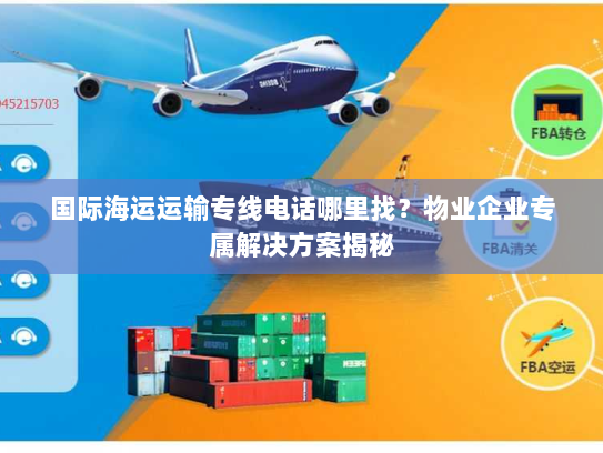 国际海运运输专线电话哪里找?物业企业专属解决方案揭秘 国际海运运输专线电话哪里找?物业企业专属解决方案揭秘