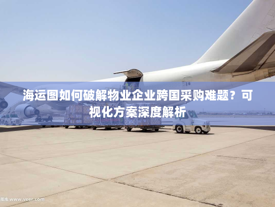 海运图如何破解物业企业跨国采购难题?可视化方案深度解析 海运图如何破解物业企业跨国采购难题?可视化方案深度解析