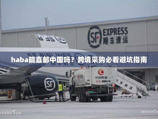 haba能直邮中国吗?跨境采购必看避坑指南 haba能直邮中国吗?跨境采购必看避坑指南