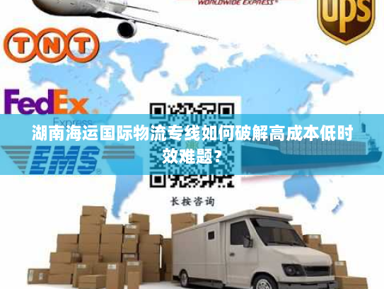 湖南海运国际物流专线如何破解高成本低时效难题? 湖南海运国际物流专线如何破解高成本低时效难题?