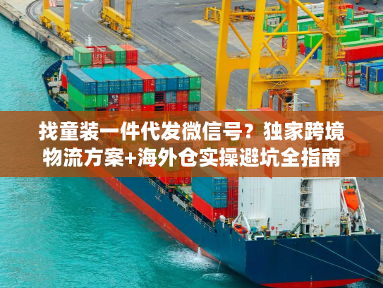 找童装一件代发微信号?独家跨境物流方案+海外仓实操避坑全指南 找童装一件代发微信号?独家跨境物流方案+海外仓实操避坑全指南