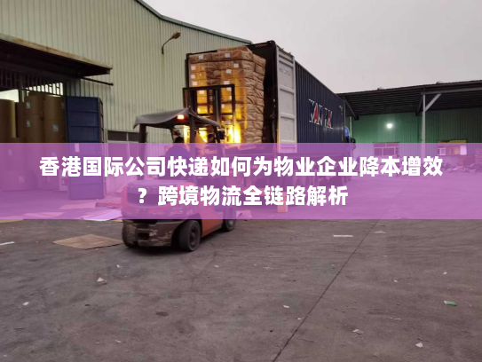 香港国际公司快递如何为物业企业降本增效?跨境物流全链路解析 香港国际公司快递如何为物业企业降本增效?跨境物流全链路解析