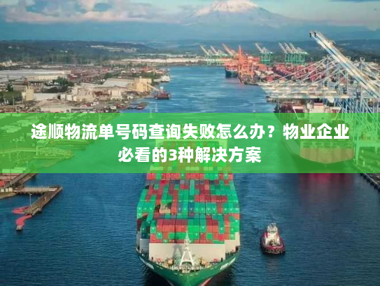 途顺物流单号码查询失败怎么办?物业企业必看的3种解决方案 途顺物流单号码查询失败怎么办?物业企业必看的3种解决方案