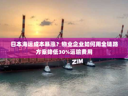 日本海运成本暴涨?物业企业如何用全链路方案降低30%运输费用 日本海运成本暴涨?物业企业如何用全链路方案降低30%运输费用
