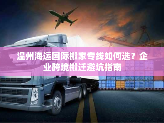 温州海运国际搬家专线如何选?企业跨境搬迁避坑指南 温州海运国际搬家专线如何选?企业跨境搬迁避坑指南