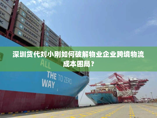 深圳货代刘小刚如何破解物业企业跨境物流成本困局? 深圳货代刘小刚如何破解物业企业跨境物流成本困局?