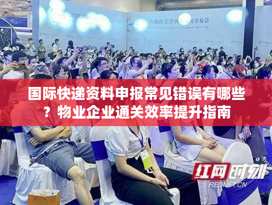 国际快递资料申报常见错误有哪些？物业企业通关效率提升指南