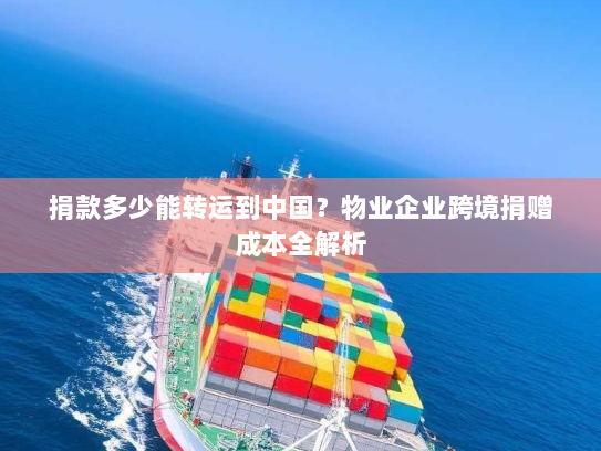 捐款多少能转运到中国?物业企业跨境捐赠成本全解析 捐款多少能转运到中国?物业企业跨境捐赠成本全解析