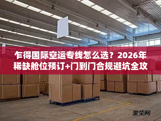 乍得国际空运专线怎么选？2026年稀缺舱位预订+门到门合规避坑全攻略