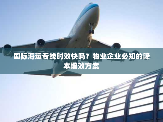 国际海运专线时效快吗？物业企业必知的降本增效方案
