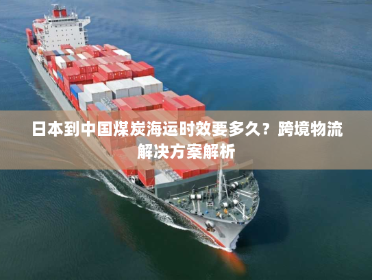 日本到中国煤炭海运时效要多久?跨境物流解决方案解析 日本到中国煤炭海运时效要多久?跨境物流解决方案解析