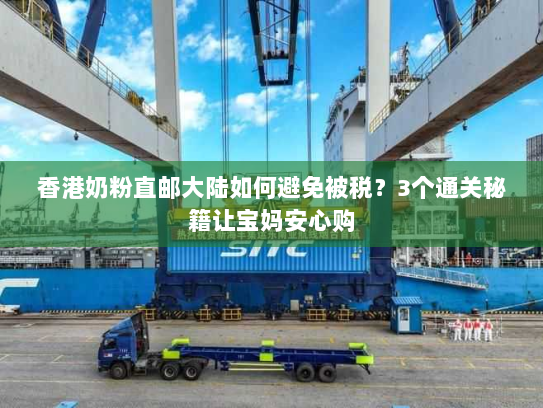 香港奶粉直邮大陆如何避免被税?3个通关秘籍让宝妈安心购 香港奶粉直邮大陆如何避免被税?3个通关秘籍让宝妈安心购