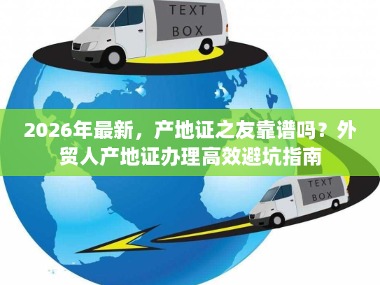 2026年最新,产地证之友靠谱吗?外贸人产地证办理高效避坑指南 2026年最新,产地证之友靠谱吗?外贸人产地证办理高效避坑指南