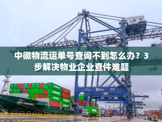 中徽物流运单号查询不到怎么办？3步解决物业企业查件难题