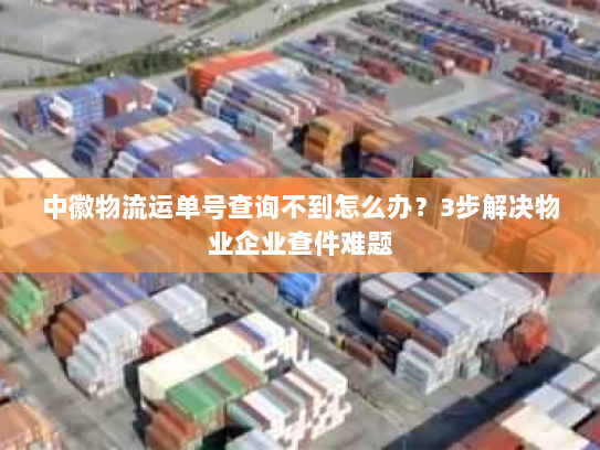 中徽物流运单号查询不到怎么办?3步解决物业企业查件难题 中徽物流运单号查询不到怎么办?3步解决物业企业查件难题