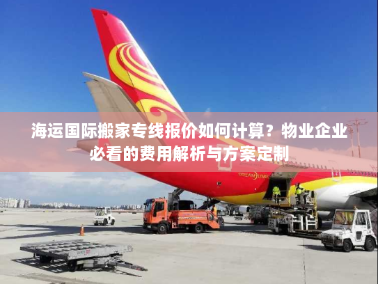 海运国际搬家专线报价如何计算?物业企业必看的费用解析与方案定制 海运国际搬家专线报价如何计算?物业企业必看的费用解析与方案定制