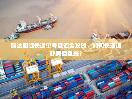 韵达国际快递单号查询全攻略,如何快速追踪跨境包裹? 韵达国际快递单号查询全攻略,如何快速追踪跨境包裹?