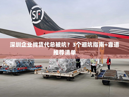 深圳企业找货代总被坑？3个避坑指南+靠谱推荐清单