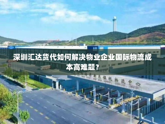 深圳汇达货代如何解决物业企业国际物流成本高难题? 深圳汇达货代如何解决物业企业国际物流成本高难题?