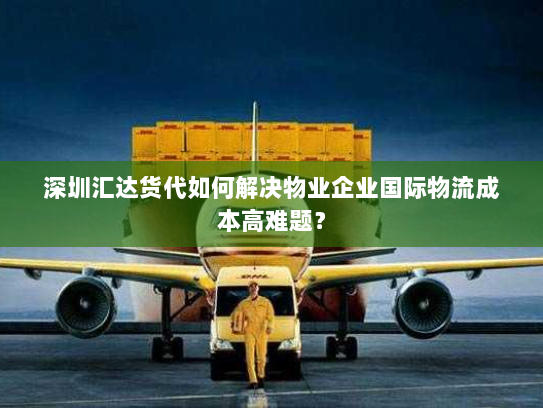 深圳汇达货代如何解决物业企业国际物流成本高难题? 深圳汇达货代如何解决物业企业国际物流成本高难题?