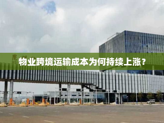 物业跨境运输成本为何持续上涨？