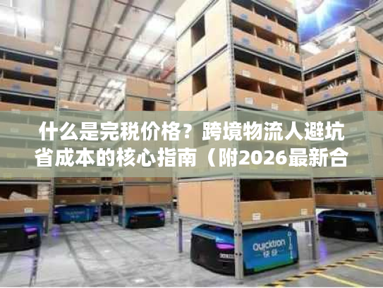 什么是完税价格？跨境物流人避坑省成本的核心指南（附2026最新合规数据）