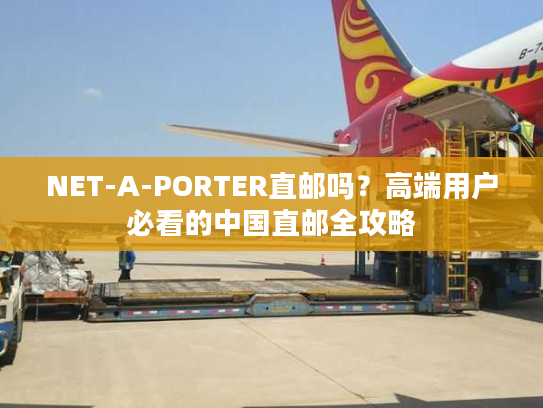 NET-A-PORTER直邮吗？高端用户必看的中国直邮全攻略