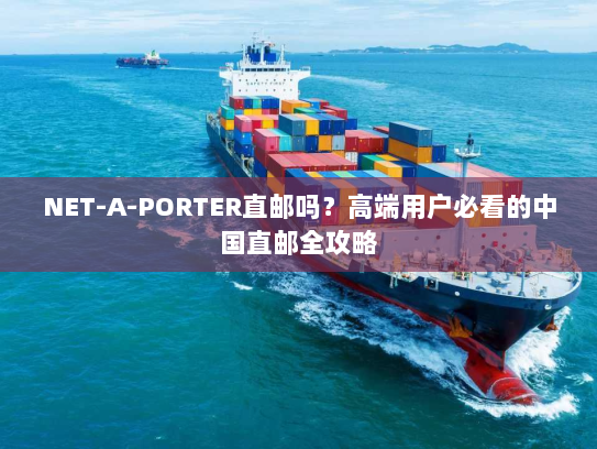NET-A-PORTER直邮吗?高端用户必看的中国直邮全攻略 NET-A-PORTER直邮吗?高端用户必看的中国直邮全攻略