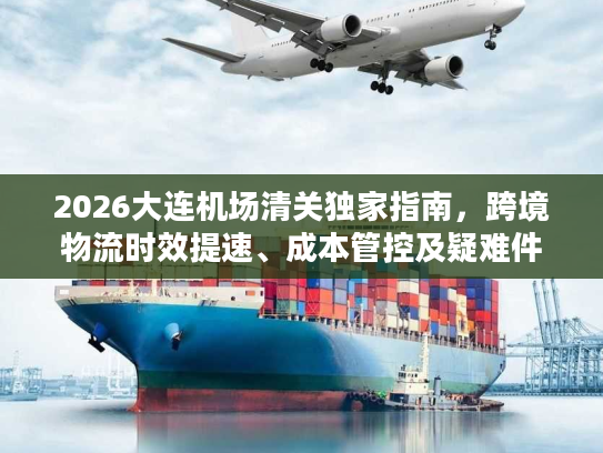 2026大连机场清关独家指南，跨境物流时效提速、成本管控及疑难件解决全解析