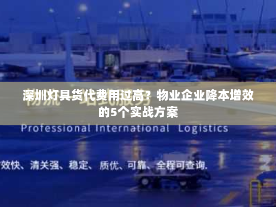 深圳灯具货代费用过高?物业企业降本增效的5个实战方案 深圳灯具货代费用过高?物业企业降本增效的5个实战方案